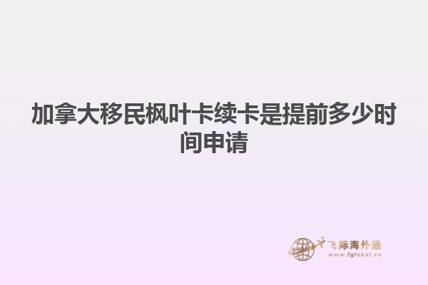 加拿大移民枫叶卡续卡是提前多少时间申请