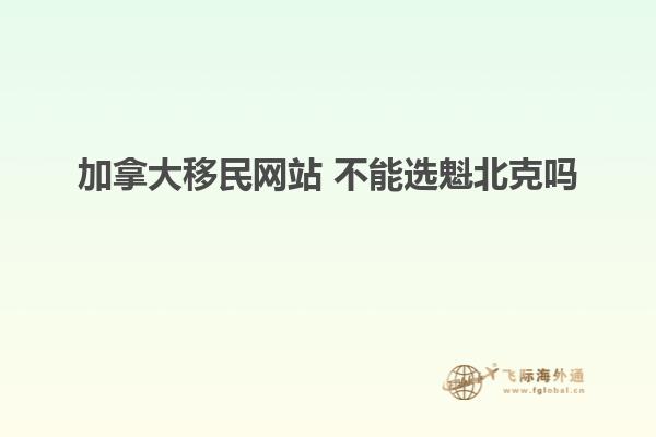 加拿大移民网站 不能选魁北克吗