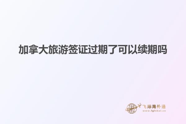 加拿大旅游签证过期了可以续期吗
