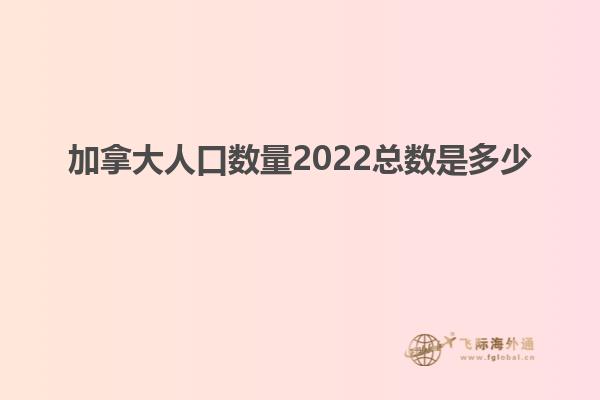 加拿大人口数量2022总数是多少