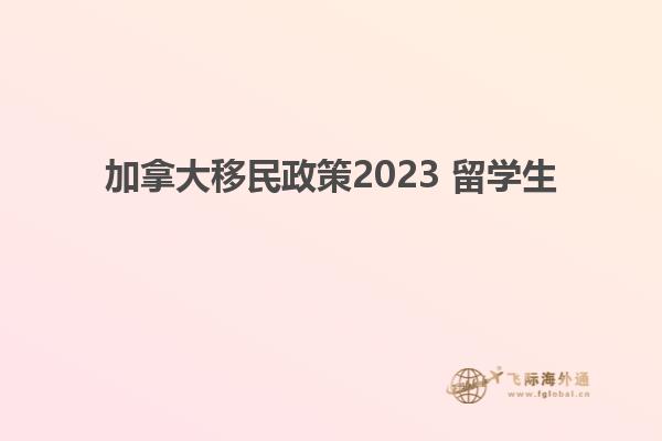 加拿大移民政策2023 留学生