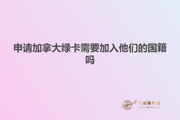 申请加拿大绿卡需要加入他们的国籍吗