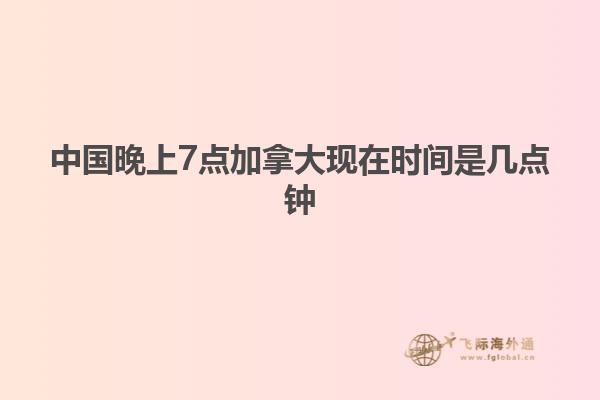 中国晚上7点加拿大现在时间是几点钟