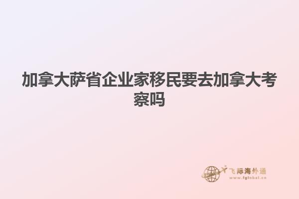 加拿大萨省企业家移民要去加拿大考察吗