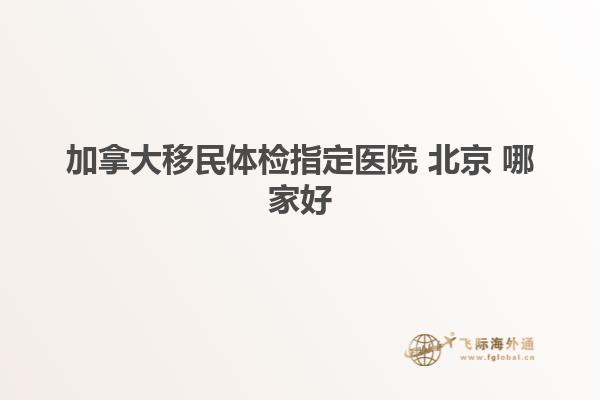 加拿大移民体检指定医院 北京 哪家好