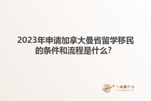 2023年申请加拿大曼省留学移民的条件和流程是什么？