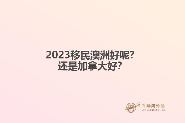 2023移民澳洲好呢？还是加拿大好？