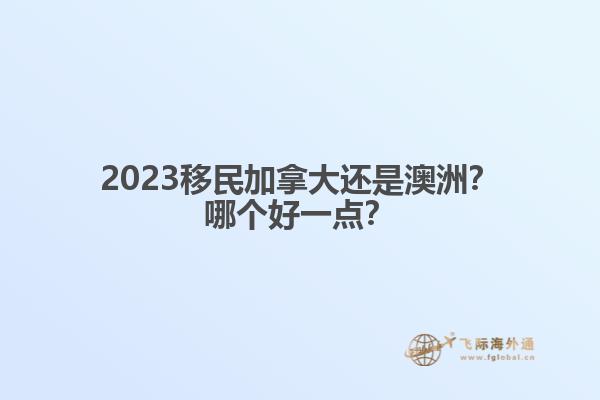 2023移民加拿大还是澳洲？哪个好一点？