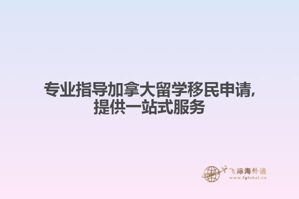 专业指导加拿大留学移民申请,提供一站式服务