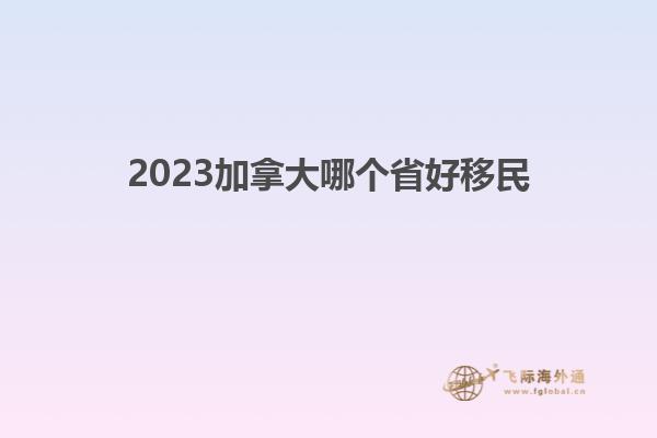 2023加拿大哪个省好移民