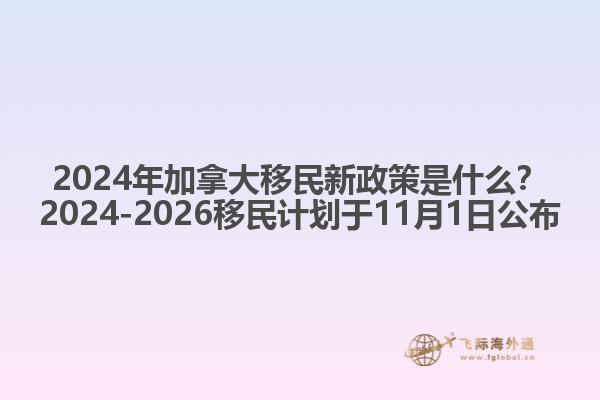 2024年加拿大移民新政策是什么？2024-2026移民计划于11月1日公布