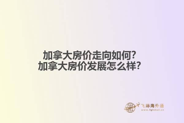 加拿大房价走向如何？加拿大房价发展怎么样？