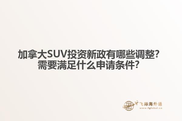 加拿大SUV投资新政有哪些调整？需要满足什么申请条件？