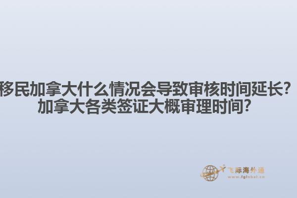 移民加拿大什么情况会导致审核时间延长？加拿大各类签证大概审理时间？