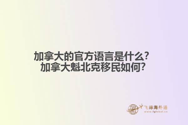 加拿大的官方语言是什么？ 加拿大魁北克移民如何？