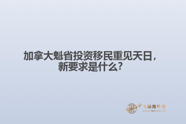 加拿大魁省投资移民重见天日，新要求是什么？