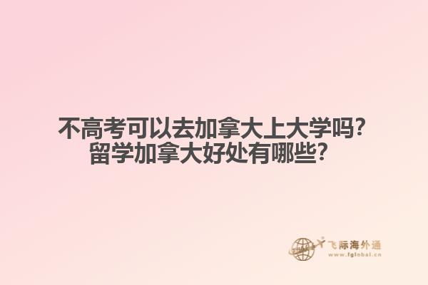  不高考可以去加拿大上大学吗？留学加拿大好处有哪些？