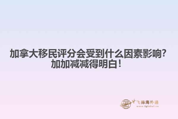  加拿大移民评分会受到什么因素影响？加加减减得明白！