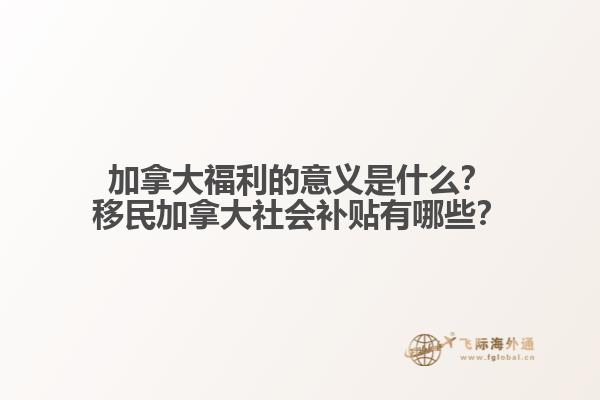 加拿大福利的意义是什么？移民加拿大社会补贴有哪些？