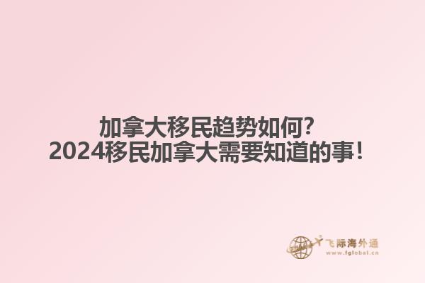 加拿大移民趋势如何？2024移民加拿大需要知道的事！