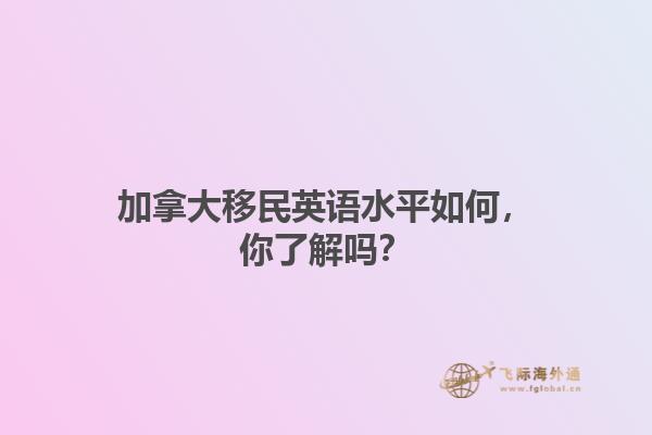 加拿大移民英语水平如何，你了解吗？