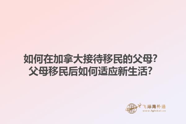 如何在加拿大接待移民的父母？父母移民后如何适应新生活？