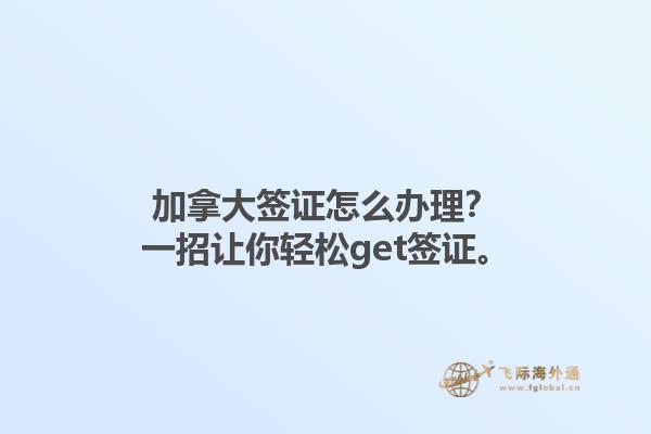 加拿大签证怎么办理？一招让你轻松get签证。