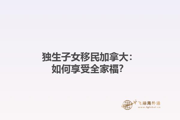 独生子女移民加拿大：如何享受全家福？