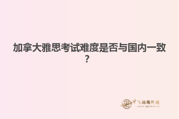 加拿大雅思考试难度是否与国内一致？