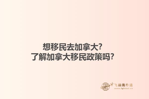 想移民去加拿大？了解加拿大移民政策吗？