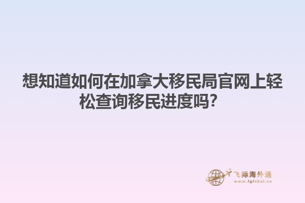 想知道如何在加拿大移民局官网上轻松查询移民进度吗？