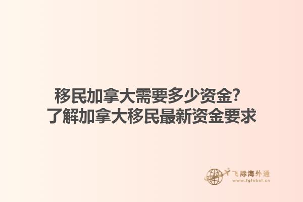 移民加拿大需要多少资金？了解加拿大移民最新资金要求