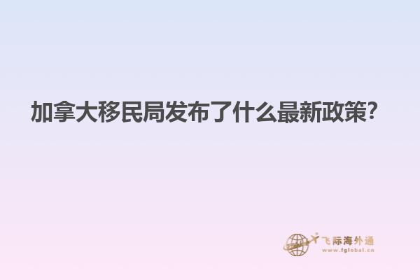加拿大移民局发布了什么最新政策？