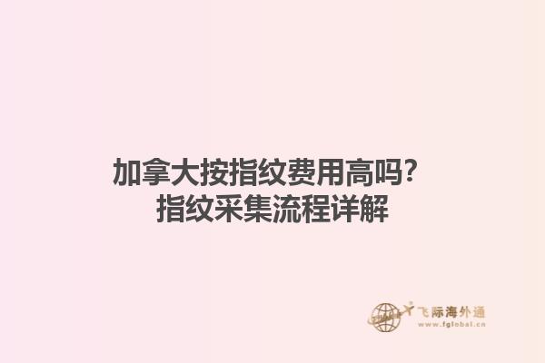 加拿大按指纹费用高吗？指纹采集流程详解
