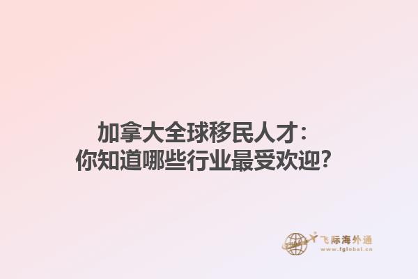 加拿大全球移民人才：你知道哪些行业最受欢迎？