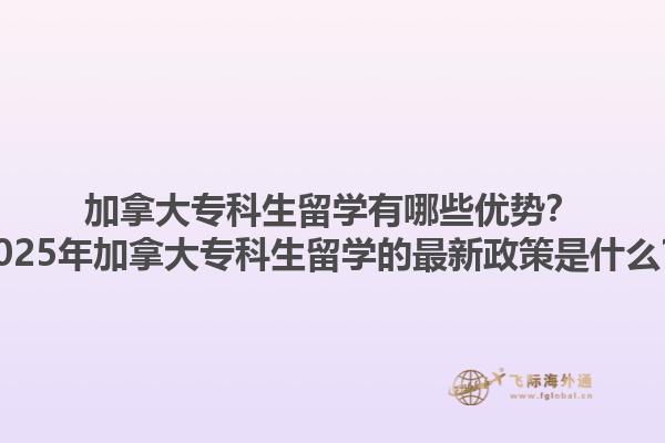 加拿大专科生留学有哪些优势？2025年加拿大专科生留学的最新政策是什么？