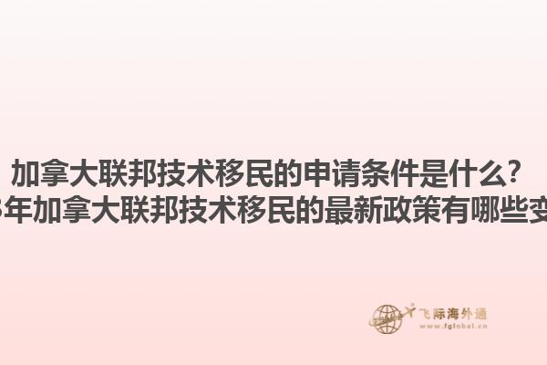 加拿大联邦技术移民的申请条件是什么？2025年加拿大联邦技术移民的最新政策有哪些变化？1.jpg