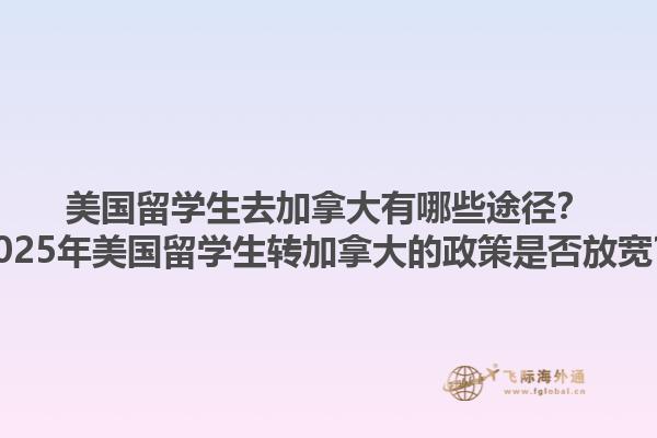 美国留学生去加拿大有哪些途径？2025年美国留学生转加拿大的政策是否放宽？1.jpg