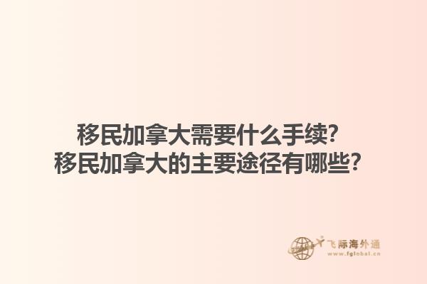 移民加拿大需要什么手续？移民加拿大的主要途径有哪些？1.jpg