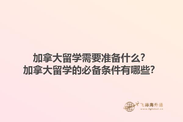加拿大留学需要准备什么？加拿大留学的必备条件有哪些？1.jpg
