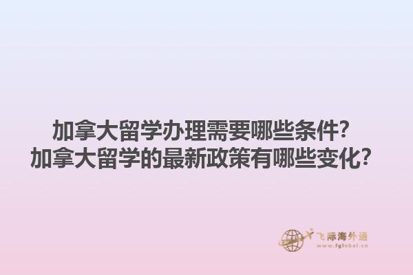 加拿大留学办理需要哪些条件？加拿大留学的最新政策有哪些变化？1.jpg