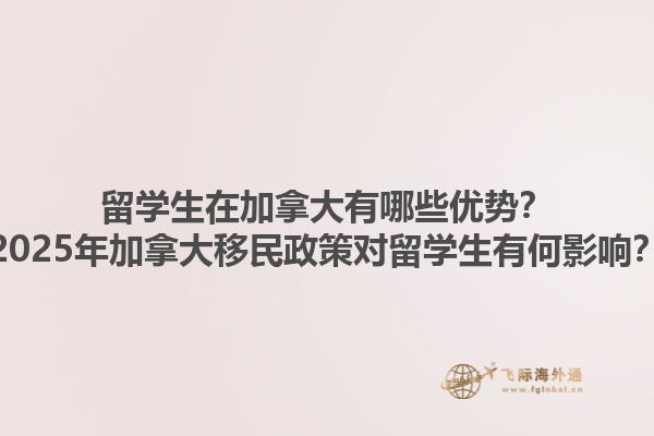留学生在加拿大有哪些优势？2025年加拿大移民政策对留学生有何影响？1.jpg