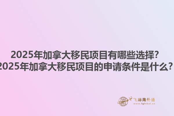2025年加拿大移民项目有哪些选择？2025年加拿大移民项目的申请条件是什么？1.jpg