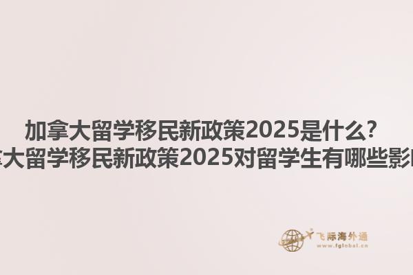 加拿大留学移民新政策2025是什么？加拿大留学移民新政策2025对留学生有哪些影响？1.jpg
