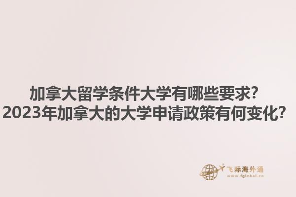 加拿大留学条件大学有哪些要求？2023年加拿大的大学申请政策有何变化？1.jpg