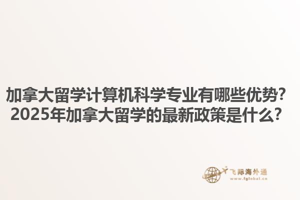 加拿大留学计算机科学专业有哪些优势？2025年加拿大留学的最新政策是什么？1.jpg