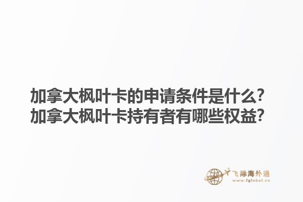 加拿大枫叶卡的申请条件是什么？加拿大枫叶卡持有者有哪些权益？1.jpg