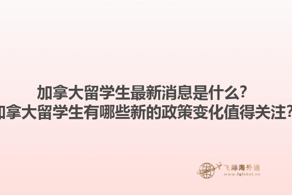 加拿大留学生最新消息是什么？加拿大留学生有哪些新的政策变化值得关注？1.jpg