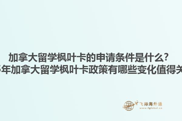 加拿大留学枫叶卡的申请条件是什么？2025年加拿大留学枫叶卡政策有哪些变化值得关注？1.jpg
