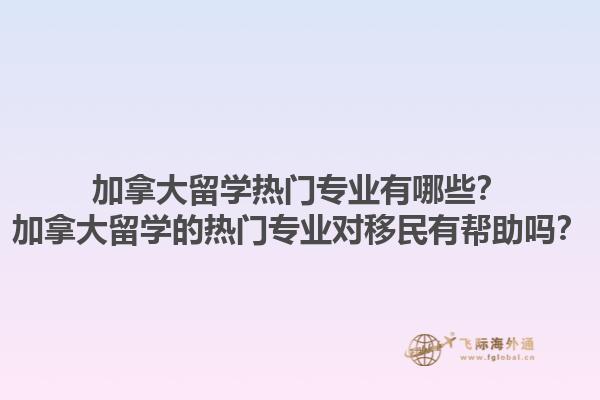 加拿大留学热门专业有哪些？加拿大留学的热门专业对移民有帮助吗？1.jpg